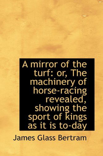 A Mirror of the Turf: Or, the Machinery of Horse-Racing Revealed, Showing the Sport of Kings as It I - James Glass Bertram - Livres - BiblioLife - 9781116498615 - 11 novembre 2009