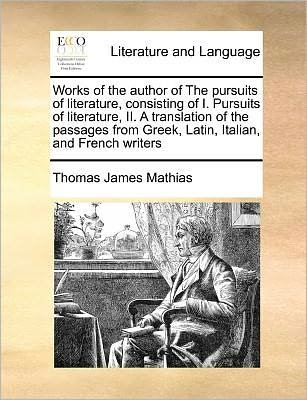 Cover for Thomas James Mathias · Works of the Author of the Pursuits of Literature, Consisting of I. Pursuits of Literature, Ii. a Translation of the Passages from Greek, Latin, Itali (Taschenbuch) (2010)