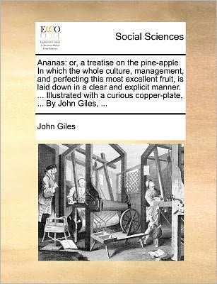 Ananas: Or, a Treatise on the Pine-apple. in Which the Whole Culture, Management, and Perfecting This Most Excellent Fruit, is Laid Down in a Clear ... Curious Copper-plate, ... by John Giles, ... - John Giles - Books - Gale ECCO, Print Editions - 9781171372615 - July 23, 2010