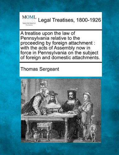 Cover for Thomas Sergeant · A Treatise Upon the Law of Pennsylvania Relative to the Proceeding by Foreign Attachment: with the Acts of Assembly Now in Force in Pennsylvania on the Subject of Foreign and Domestic Attachments. (Paperback Book) (2010)