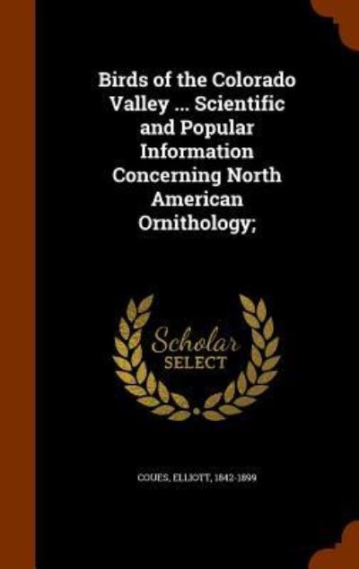 Cover for Elliott Coues · Birds of the Colorado Valley ... Scientific and Popular Information Concerning North American Ornithology; (Hardcover Book) (2015)