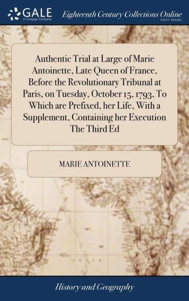 Authentic Trial at Large of Marie Antoinette, Late Queen of France, Before the Revolutionary Tribunal at Paris, on Tuesday, October 15, 1793, to Which Are Prefixed, Her Life, with a Supplement, Containing Her Execution the Third Ed - Marie Antoinette - Bücher - Gale Ecco, Print Editions - 9781385759615 - 25. April 2018