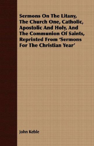 Sermons on the Litany, the Church One, Catholic, Apostolic and Holy, and the Communion of Saints, Reprinted from 'sermons for the Christian Year' - John Keble - Books - Oliphant Press - 9781409707615 - May 19, 2008