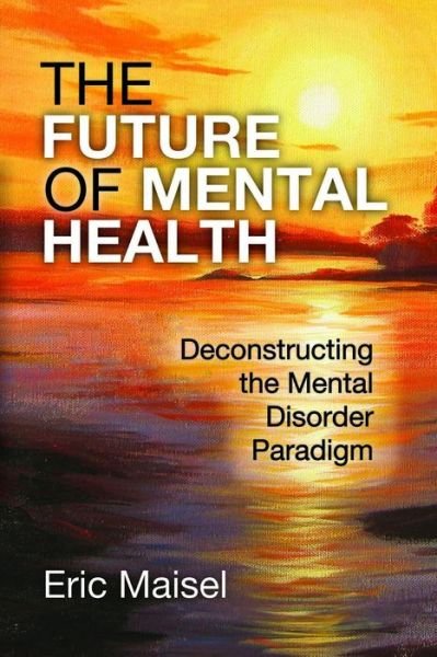 Cover for Eric Maisel · The Future of Mental Health: Deconstructing the Mental Disorder Paradigm (Hardcover Book) (2015)
