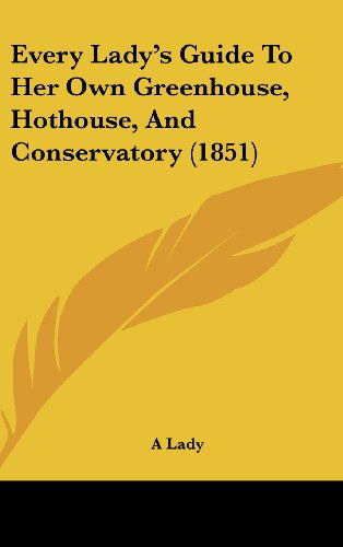 Cover for A Lady · Every Lady's Guide to Her Own Greenhouse, Hothouse, and Conservatory (1851) (Hardcover Book) (2008)