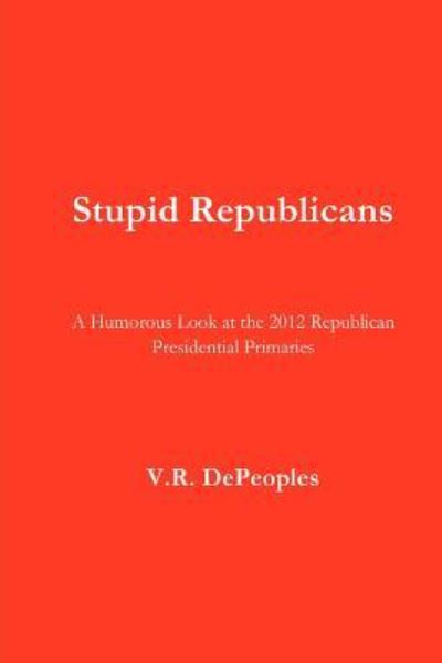 Cover for V R Depeoples · Stupid Republicans: a Humorous Look at the 2012 Republican Presidential Primaries (Paperback Book) (2012)