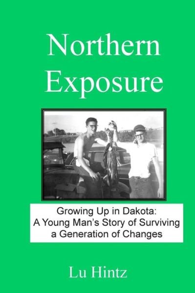 Northern Exposure: Growing Up in Dakota: a Young Man's Story of Surviving a Generation of Changes - Lu Hintz - Books - Createspace - 9781484168615 - May 29, 2013