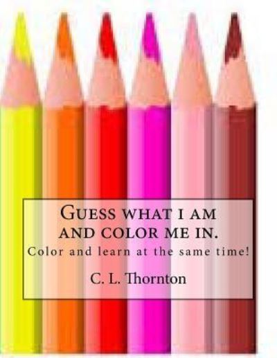 Cover for C L Thornton · Guess What I Am and Color Me In.: Children's Coloring and Learning Activity Book (Paperback Book) (2013)