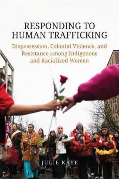 Julie Kaye · Responding to Human Trafficking: Dispossession, Colonial Violence, and Resistance among Indigenous and Racialized Women (Paperback Book) (2017)