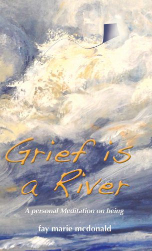 Cover for Fay Marie Mcdonald · Grief is a River: a Personal Meditation on the Art of Being (Hardcover Book) (2013)