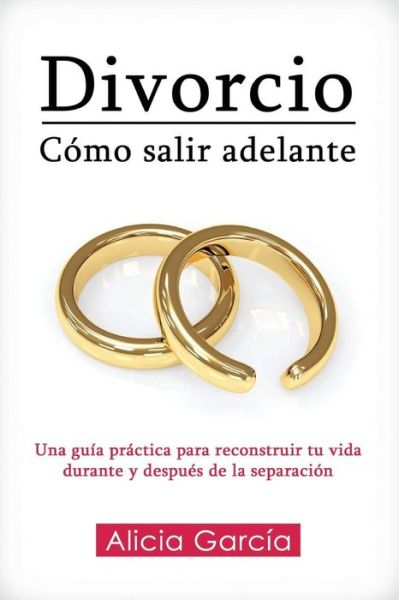 Cover for Alicia Garcia · Divorcio: Como Salir Adelante: Una Guia Practica Para Reconstruir Tu Vida Durante Y Despues De La Separacion (Paperback Book) (2015)