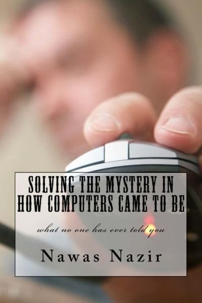 Cover for Nawas Nazir · Solving the mystery in how computers came to be : what no one has ever told you (Taschenbuch) (2016)