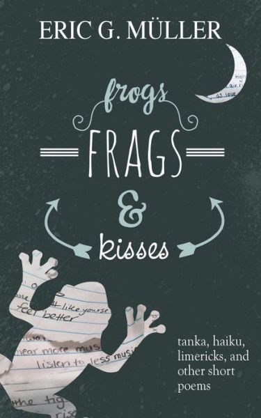 Cover for Eric G Muller · Frogs, Frags &amp; Kisses: Tanka, Haiku, Limericks and Other Short Poems (Paperback Book) (2015)