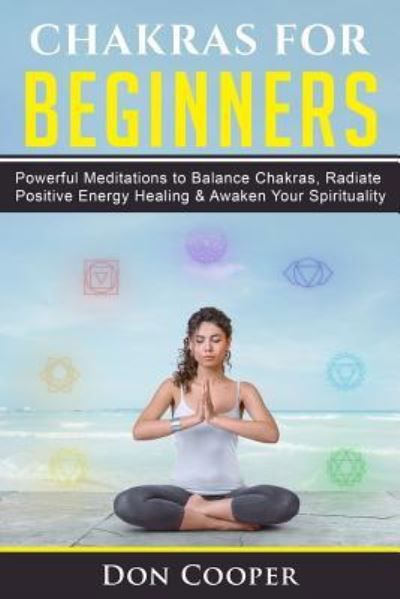 Cover for Don Cooper · Chakras for Beginners: Powerful Meditations to Balance Chakras, Radiate Positive Energy Healing &amp; Awaken Your Spirituality - Chakra Meditation, 7 Chakras, Chakra Healing, Self-Healing (Paperback Book) (2019)