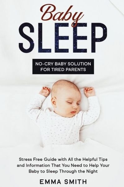 Cover for Emma Smith · Baby Sleep: No-Cry Baby Solution for Tired Parents: Stress Free Guide with All Helpful Tips and Information that You Need to Help Your Baby to Sleep through the Night (Paperback Book) (2020)