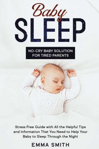 Baby Sleep: No-Cry Baby Solution for Tired Parents: Stress Free Guide with All Helpful Tips and Information that You Need to Help Your Baby to Sleep through the Night - Emma Smith - Books - Native Publisher - 9781951266615 - January 21, 2020