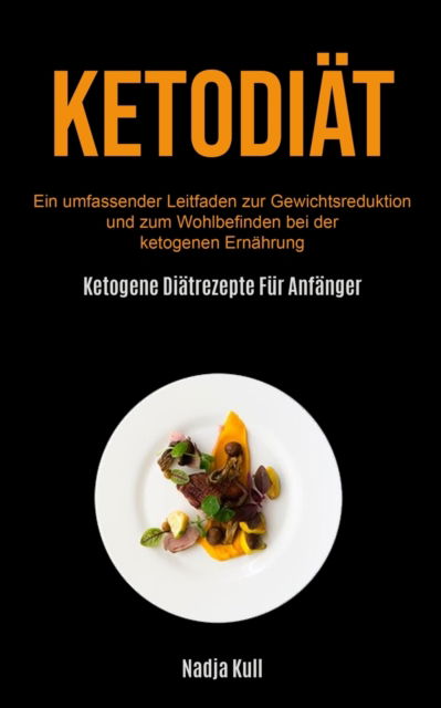 Cover for Nadja Kull · Ketodiat: Ein Umfassender Leitfaden Zur Gewichtsreduktion Und Zum Wohlbefinden Bei Der Ketogenen Ernahrung (Ketogene Diatrezepte Fur Anfanger) (Pocketbok) (2020)