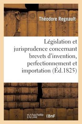 Cover for Regnault · De La Legislation et Jurisprudence Concernant Brevets D'invention, Perfectionnement et Importation (Taschenbuch) (2014)