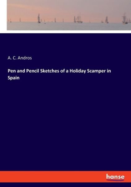 Cover for A C Andros · Pen and Pencil Sketches of a Holiday Scamper in Spain (Paperback Book) (2021)