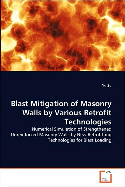 Cover for Yu Su · Blast Mitigation of Masonry Walls by Various Retrofit Technologies: Numerical Simulation of Strengthened Unreinforced Masonry Walls by New Retrofitting Technologies for Blast Loading (Paperback Book) (2010)