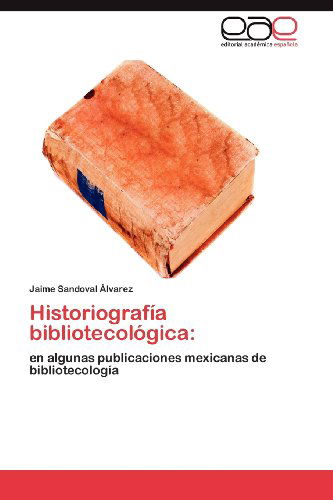 Cover for Jaime Sandoval Álvarez · Historiografía Bibliotecológica:: en Algunas Publicaciones Mexicanas De Bibliotecología (Paperback Book) [Spanish edition] (2012)