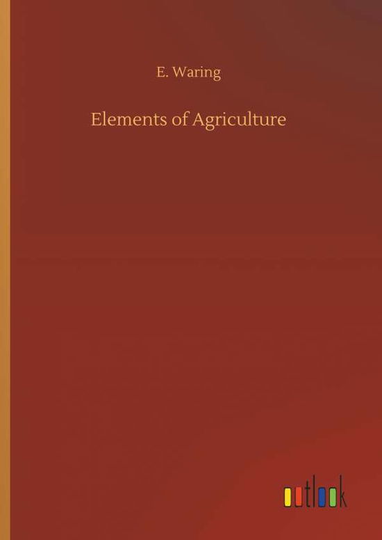 Elements of Agriculture - E Waring - Książki - Outlook Verlag - 9783732643615 - 5 kwietnia 2018