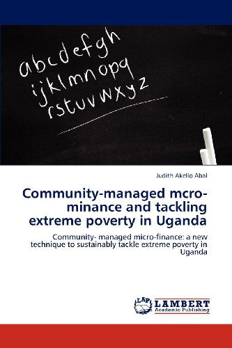 Community-managed Mcro-minance and Tackling Extreme Poverty in Uganda: Community- Managed Micro-finance: a New Technique to Sustainably Tackle Extreme Poverty in Uganda - Judith Akello Abal - Books - LAP LAMBERT Academic Publishing - 9783848490615 - April 13, 2012