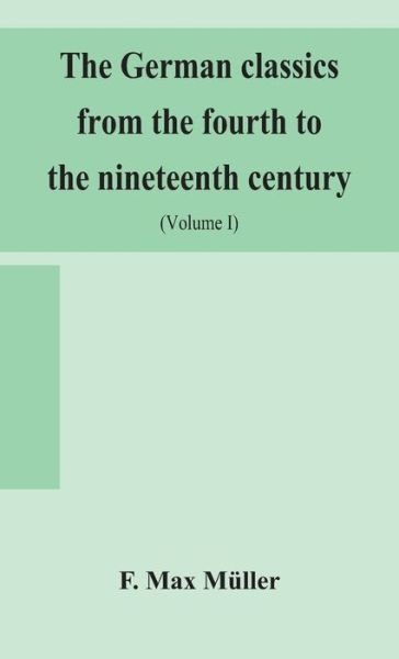 Cover for F Max Muller · The German classics from the fourth to the nineteenth century; with biographical notices, translations into modern German, and notes (Volume I) (Innbunden bok) (2020)