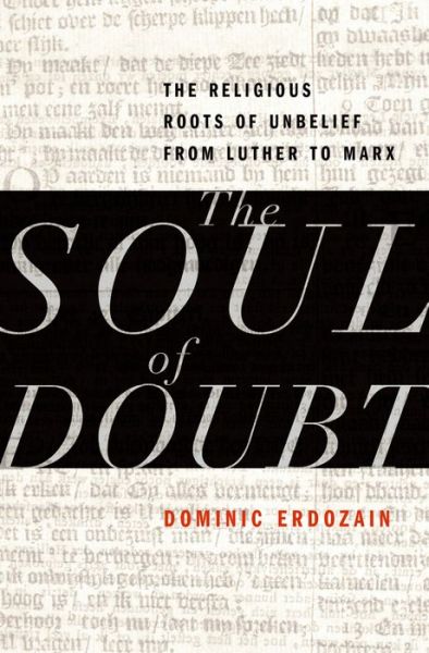 Cover for Erdozain, Dominic (Research Fellow, King's College London; Visiting Scholar, Research Fellow, King's College London; Visiting Scholar, Emory University) · The Soul of Doubt: The Religious Roots of Unbelief from Luther to Marx (Hardcover Book) (2015)