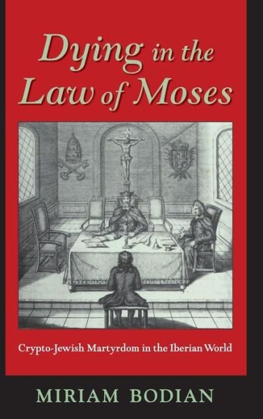 Miriam Bodian · Dying in the Law of Moses: Crypto-Jewish Martyrdom in the Iberian World - The Modern Jewish Experience (Hardcover Book) (2007)