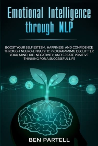 Emotional Intelligence Through NLP: Boost Your Confidence and Happiness with Neurolinguistic Programming to Declutter Your Mind, Kill Negativity and Create Positive Thinking for a Successful Life - Ben Partell - Books - Brock Way - 9780648557616 - June 30, 2020