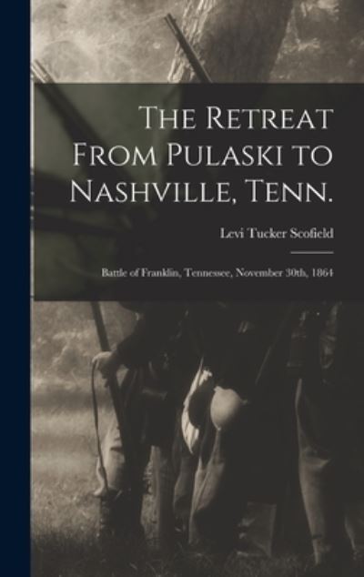 Cover for Levi Tucker Scofield · Retreat from Pulaski to Nashville, Tenn. ; Battle of Franklin, Tennessee, November 30th 1864 (Book) (2022)