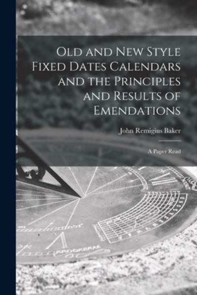 Cover for Baker John Remigius · Old and New Style Fixed Dates Calendars and the Principles and Results of Emendations; a Paper Read (Book) (2022)