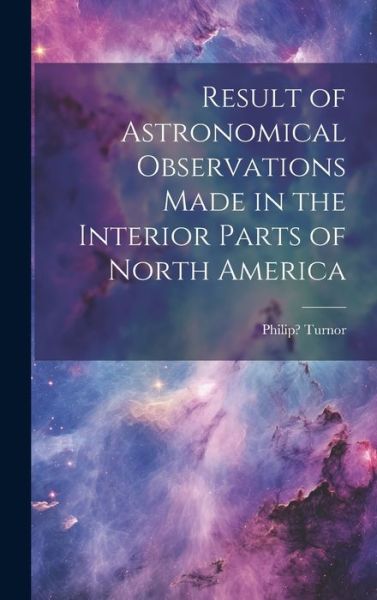 Cover for Philip 1752?-1800? Turnor · Result of Astronomical Observations Made in the Interior Parts of North America [microform] (Bok) (2023)