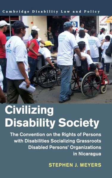 Cover for Meyers, Stephen J. (University of Washington) · Civilizing Disability Society: The Convention on the Rights of Persons with Disabilities Socializing Grassroots Disabled Persons' Organizations in Nicaragua - Cambridge Disability Law and Policy Series (Hardcover Book) (2019)