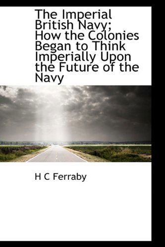 Cover for H C Ferraby · The Imperial British Navy; How the Colonies Began to Think Imperially Upon the Future of the Navy (Pocketbok) (2009)