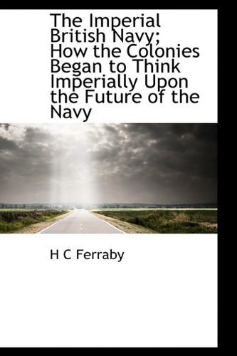 Cover for H C Ferraby · The Imperial British Navy; How the Colonies Began to Think Imperially Upon the Future of the Navy (Paperback Book) (2009)