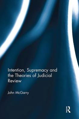 Cover for McGarry, John (Edge Hill University, UK) · Intention, Supremacy and the Theories of Judicial Review (Paperback Book) (2018)