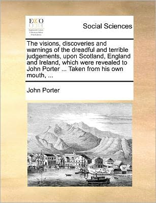 Cover for John Porter · The Visions, Discoveries and Warnings of the Dreadful and Terrible Judgements, Upon Scotland, England and Ireland, Which Were Revealed to John Porter ... (Paperback Book) (2010)