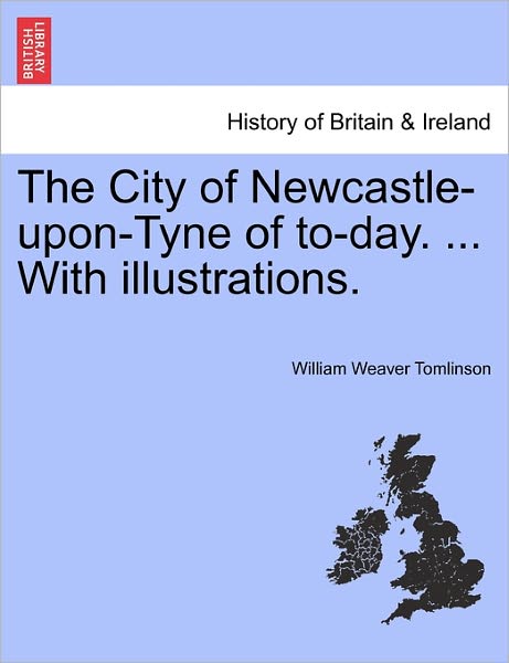 The City of Newcastle-upon-tyne of To-day. ... with Illustrations. - William Weaver Tomlinson - Bøger - British Library, Historical Print Editio - 9781241342616 - 24. marts 2011