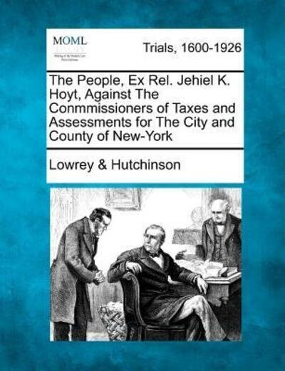 Cover for Hutchinson, Lowrey &amp; · The People, Ex Rel. Jehiel K. Hoyt, Against the Conmmissioners of Taxes and Assessments for the City and County of New-york (Taschenbuch) (2012)