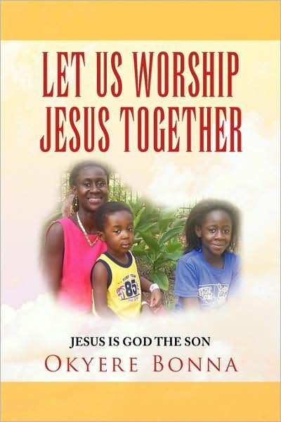 Let Us Worship Jesus Together: Jesus is God the Son - Okyere Bonna - Books - Xlibris, Corp. - 9781436373616 - November 18, 2008
