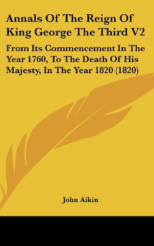 Cover for John Aikin · Annals of the Reign of King George the Third V2: from Its Commencement in the Year 1760, to the Death of His Majesty, in the Year 1820 (1820) (Hardcover Book) (2008)