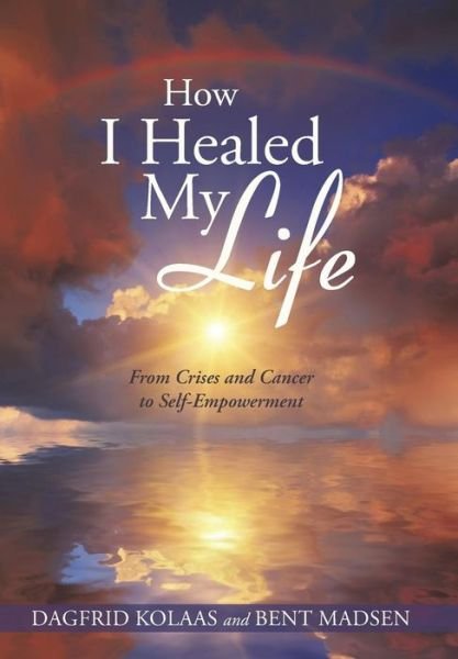 Cover for Dagfrid Kolaas · How I Healed My Life: From Crises and Cancer to Self-Empowerment (Hardcover Book) (2014)