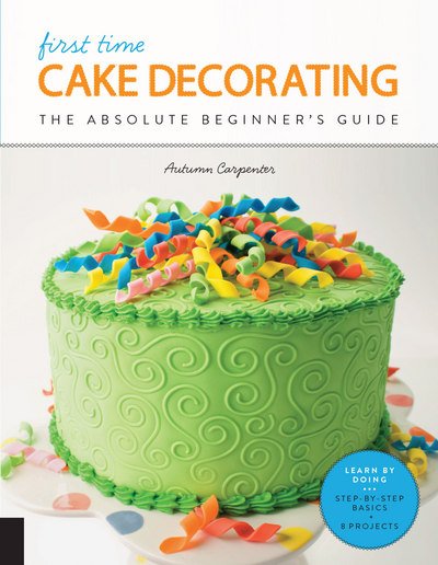 Cover for Autumn Carpenter · First Time Cake Decorating: The Absolute Beginner's Guide - Learn by Doing * Step-by-Step Basics + Projects - First Time (Paperback Book) (2018)