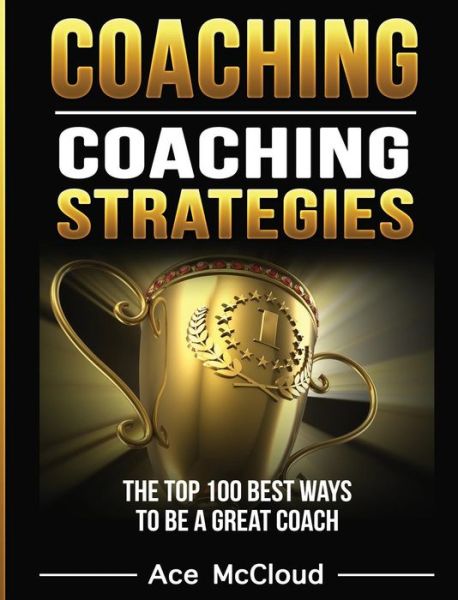 Cover for Ace McCloud · Coaching: Coaching Strategies: The Top 100 Best Ways to Be a Great Coach - Sports Coaching Strategies for Conditioning (Hardcover Book) (2017)