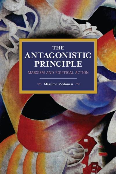 The Antagonistic Principle: Marxism and Political Action - Historical Materialism - Massimo Modonesi - Bücher - Haymarket Books - 9781642590616 - 24. Dezember 2019
