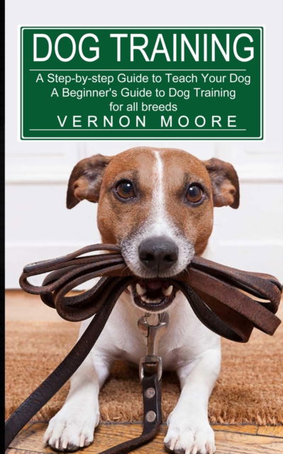 Cover for Vernon Moore · Dog Training: A Step-by-step Guide to Teach Your Dog (A Beginner's Guide to Dog Training for all breeds) (Paperback Book) (2021)