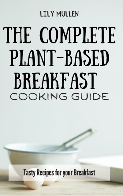 Cover for Lily Mullen · The Complete Plant-Based Breakfast Cooking Guide: Tasty Recipes for your Breakfast (Inbunden Bok) (2021)