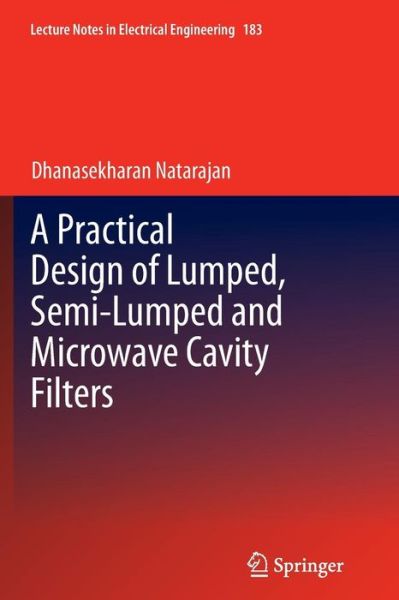 Cover for Dhanasekharan Natarajan · A Practical Design of Lumped, Semi-lumped &amp; Microwave Cavity Filters - Lecture Notes in Electrical Engineering (Paperback Book) [2013 edition] (2014)